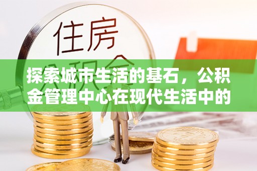 金塔探索城市生活的基石，公积金管理中心在现代生活中的重要角色