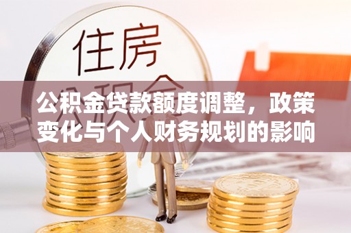 金塔公积金贷款额度调整，政策变化与个人财务规划的影响分析