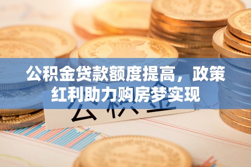 金塔公积金贷款额度提高，政策红利助力购房梦实现
