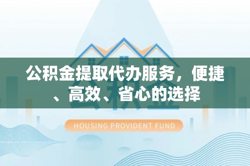 金塔公积金提取代办服务，便捷、高效、省心的选择