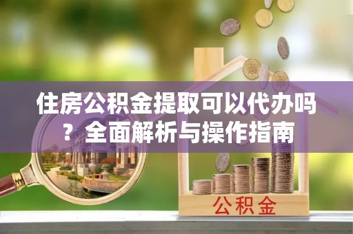 金塔住房公积金提取可以代办吗？全面解析与操作指南
