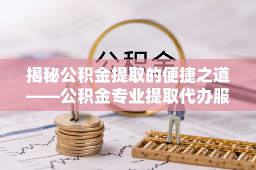金塔揭秘公积金提取的便捷之道——公积金专业提取代办服务解析
