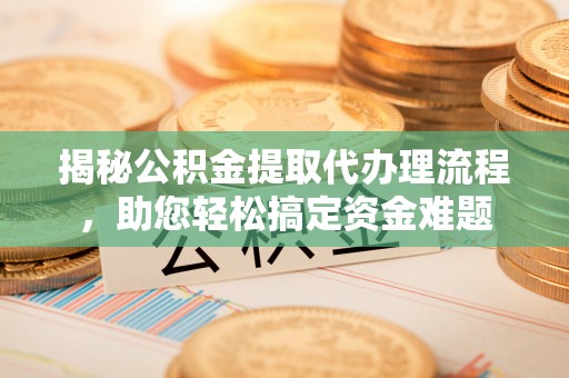 金塔揭秘公积金提取代办理流程，助您轻松搞定资金难题
