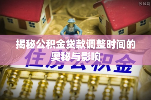 金塔揭秘公积金贷款调整时间的奥秘与影响