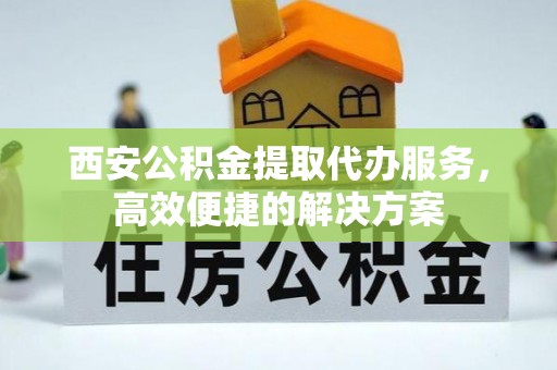 金塔西安公积金提取代办服务，高效便捷的解决方案
