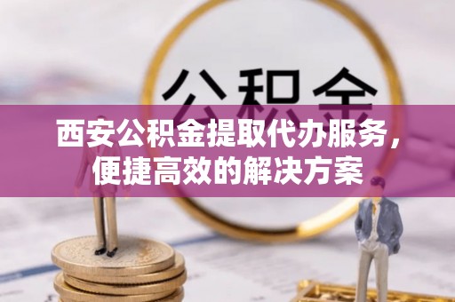 金塔西安公积金提取代办服务，便捷高效的解决方案