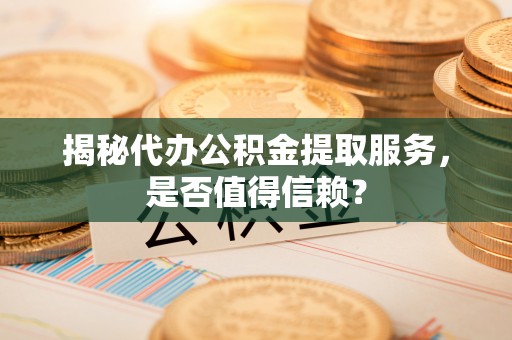 金塔揭秘代办公积金提取服务，是否值得信赖？