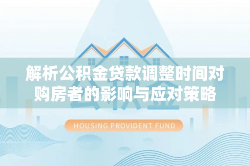 金塔解析公积金贷款调整时间对购房者的影响与应对策略