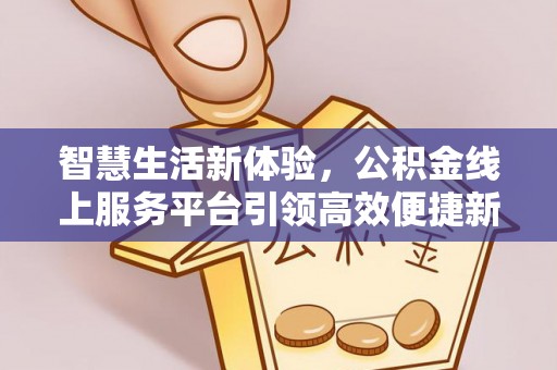 金塔智慧生活新体验，公积金线上服务平台引领高效便捷新潮流