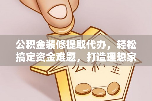 金塔公积金装修提取代办，轻松搞定资金难题，打造理想家居