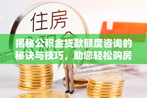 金塔揭秘公积金贷款额度咨询的秘诀与技巧，助您轻松购房！