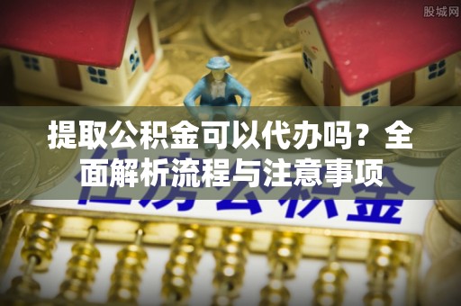 金塔提取公积金可以代办吗？全面解析流程与注意事项