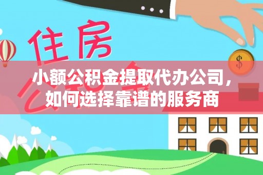 金塔小额公积金提取代办公司，如何选择靠谱的服务商
