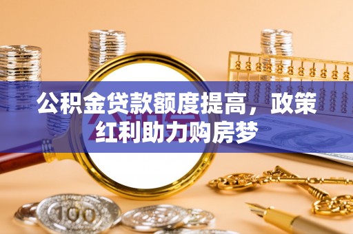 金塔公积金贷款额度提高，政策红利助力购房梦