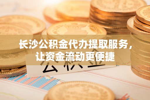 金塔长沙公积金代办提取服务，让资金流动更便捷