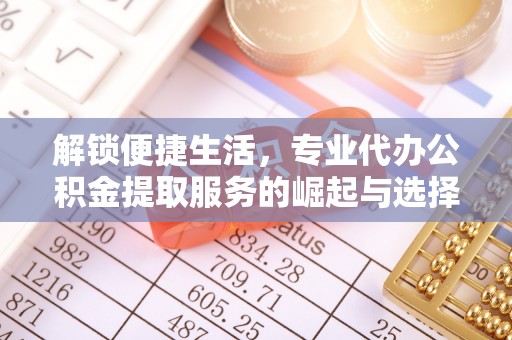 金塔解锁便捷生活，专业代办公积金提取服务的崛起与选择