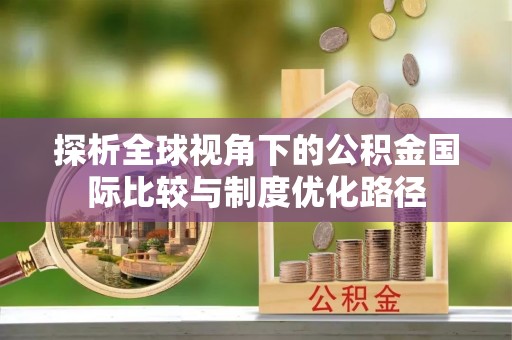 金塔探析全球视角下的公积金国际比较与制度优化路径