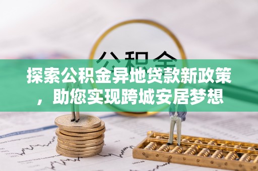 金塔探索公积金异地贷款新政策，助您实现跨城安居梦想