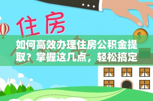 金塔如何高效办理住房公积金提取？掌握这几点，轻松搞定！