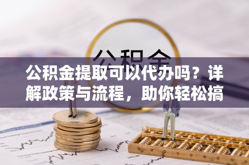 金塔公积金提取可以代办吗？详解政策与流程，助你轻松搞定！