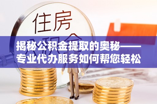 金塔揭秘公积金提取的奥秘——专业代办服务如何帮您轻松搞定