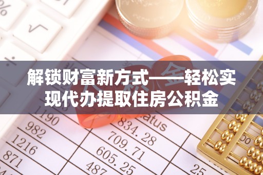 金塔解锁财富新方式——轻松实现代办提取住房公积金