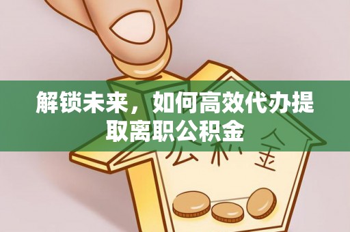 金塔解锁未来，如何高效代办提取离职公积金