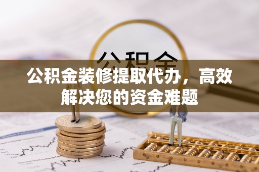 金塔公积金装修提取代办，高效解决您的资金难题
