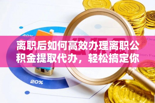 金塔离职后如何高效办理离职公积金提取代办，轻松搞定你的公积金