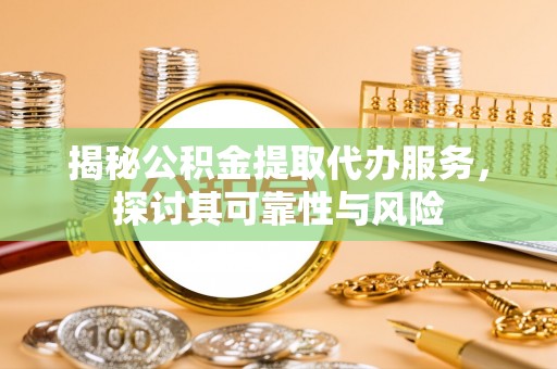 金塔揭秘公积金提取代办服务，探讨其可靠性与风险