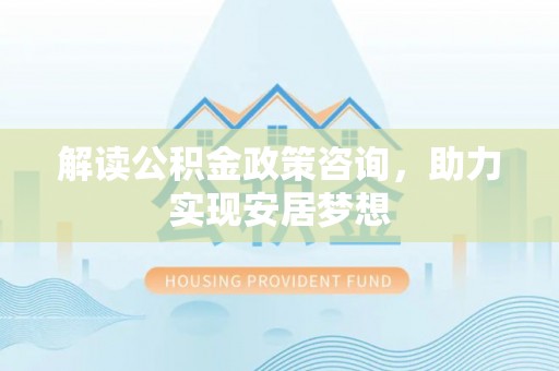金塔解读公积金政策咨询，助力实现安居梦想