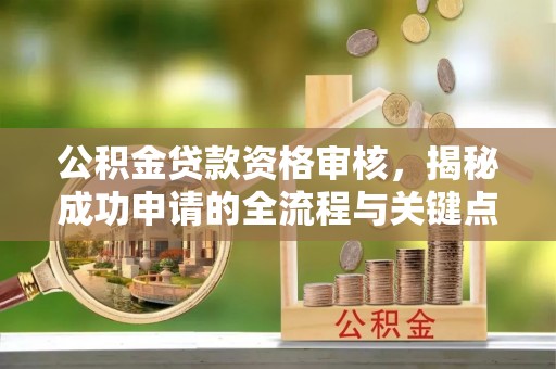 金塔公积金贷款资格审核，揭秘成功申请的全流程与关键点
