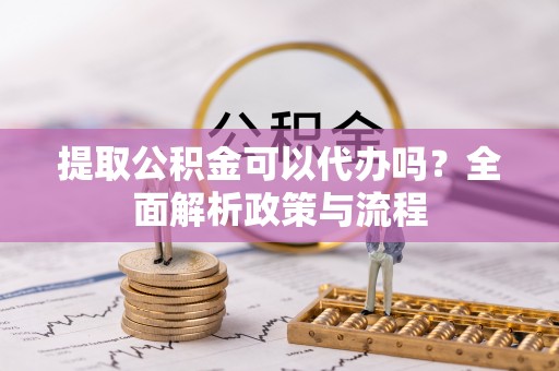 金塔提取公积金可以代办吗？全面解析政策与流程