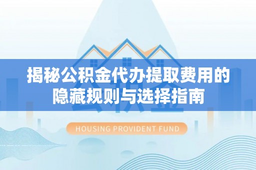 金塔揭秘公积金代办提取费用的隐藏规则与选择指南