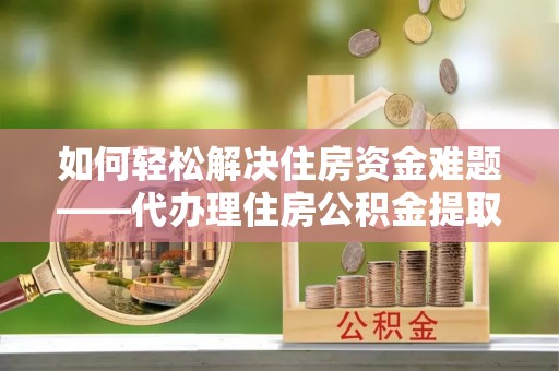 金塔如何轻松解决住房资金难题——代办理住房公积金提取服务详解