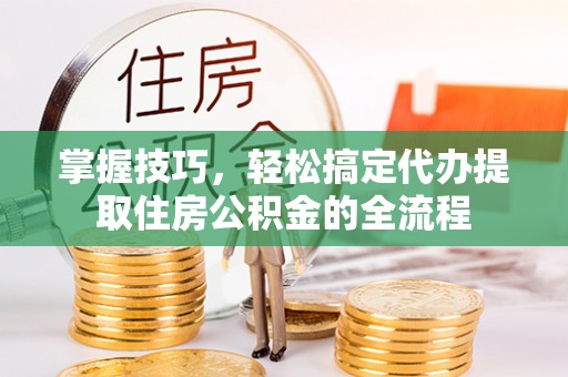 金塔掌握技巧，轻松搞定代办提取住房公积金的全流程