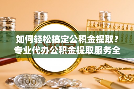 金塔如何轻松搞定公积金提取？专业代办公积金提取服务全解析