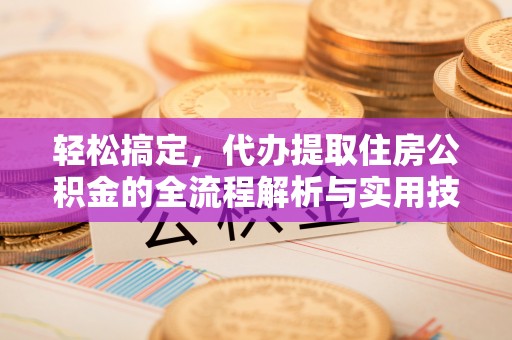 金塔轻松搞定，代办提取住房公积金的全流程解析与实用技巧