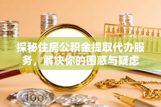 金塔探秘住房公积金提取代办服务，解决你的困惑与疑虑
