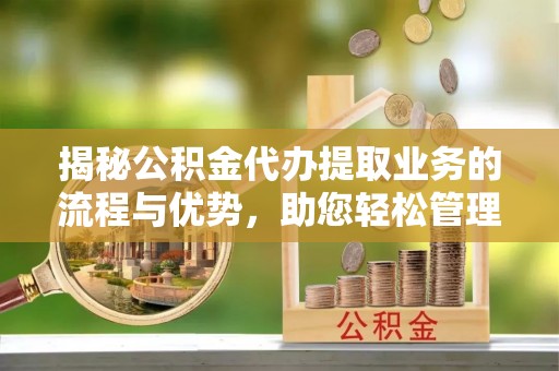 金塔揭秘公积金代办提取业务的流程与优势，助您轻松管理财务