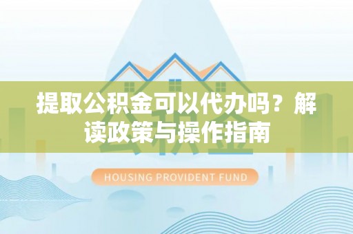 金塔提取公积金可以代办吗？解读政策与操作指南