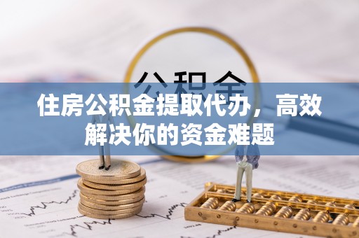 金塔住房公积金提取代办，高效解决你的资金难题