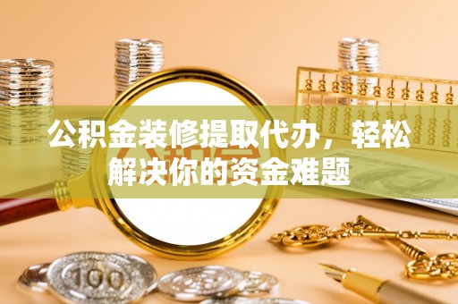 金塔公积金装修提取代办，轻松解决你的资金难题
