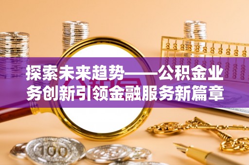 金塔探索未来趋势——公积金业务创新引领金融服务新篇章