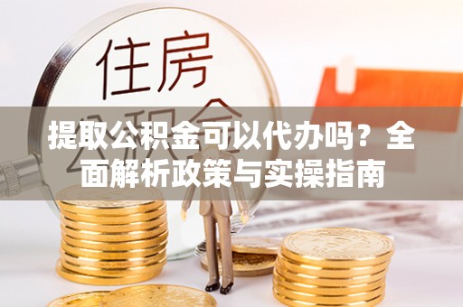 金塔提取公积金可以代办吗？全面解析政策与实操指南