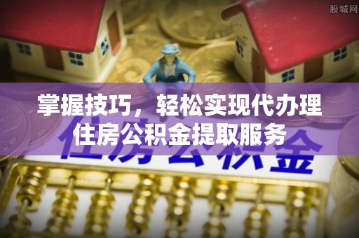金塔掌握技巧，轻松实现代办理住房公积金提取服务
