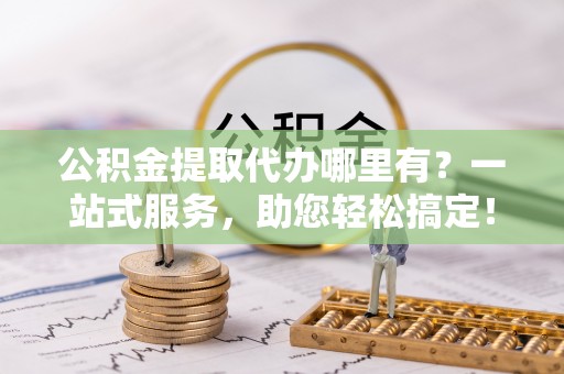 金塔公积金提取代办哪里有？一站式服务，助您轻松搞定！