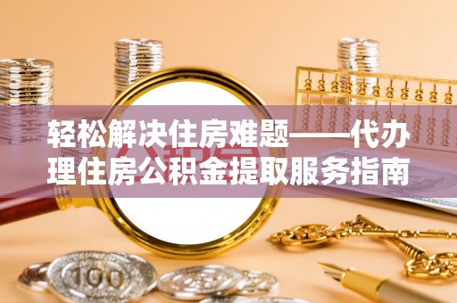 金塔轻松解决住房难题——代办理住房公积金提取服务指南