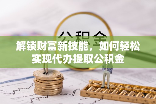 金塔解锁财富新技能，如何轻松实现代办提取公积金