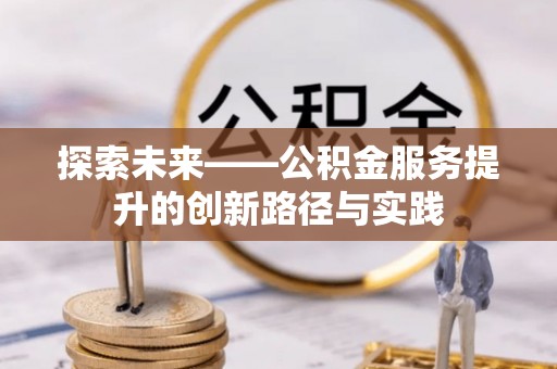 金塔探索未来——公积金服务提升的创新路径与实践